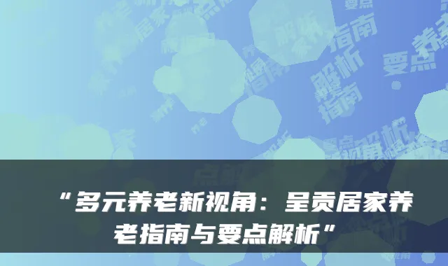 “多元养老新视角:呈贡居家养老指南与要点解析”
