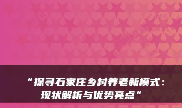 “探寻石家庄乡村养老新模式：现状解析与优势亮点”