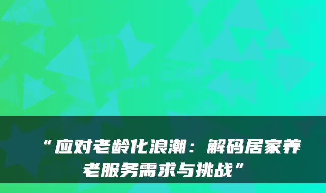 “应对老龄化浪潮:解码居家养老服务需求与挑战”