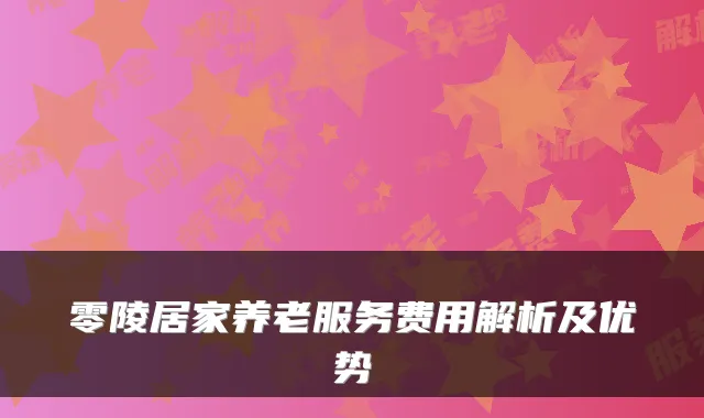 零陵居家养老服务费用解析及优势