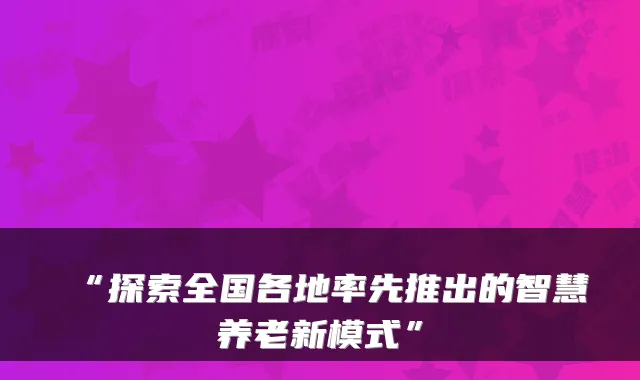 “探索全国各地率先推出的智慧养老新模式”