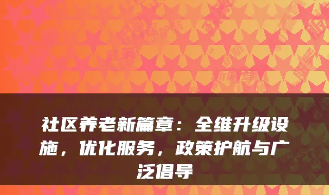 社区养老新篇章：全维升级设施，优化服务，政策护航与广泛倡导