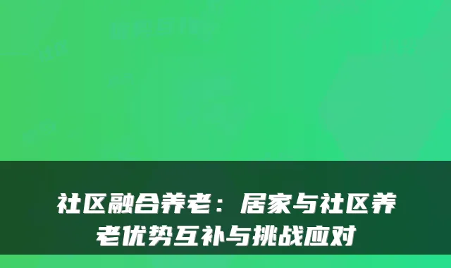 社区融合养老:居家与社区养老优势互补与挑战应对