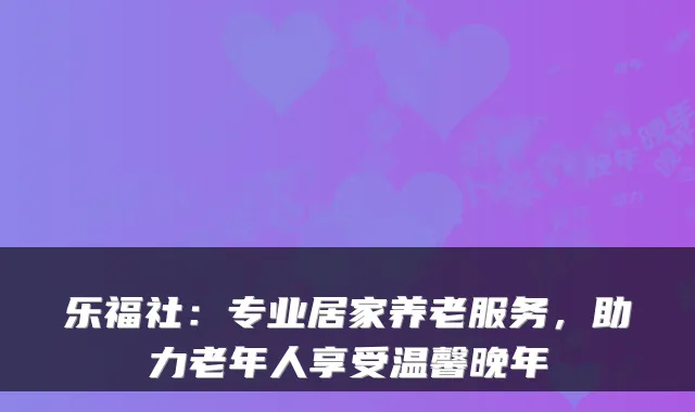 乐福社：专业居家养老服务，助力老年人享受温馨晚年