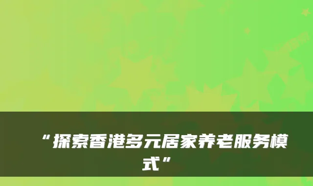 “探索香港多元居家养老服务模式”