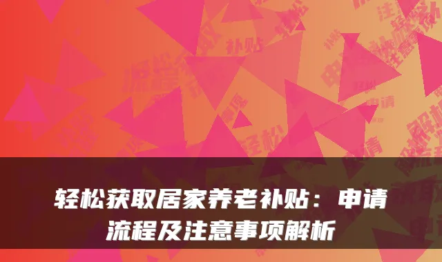 轻松获取居家养老补贴:申请流程及注意事项解析