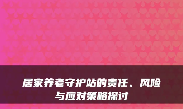 居家养老守护站的责任、风险与应对策略探讨