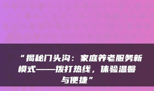 “揭秘门头沟:家庭养老服务新模式——拨打热线,体验温馨与便捷”