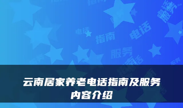 云南居家养老电话指南及服务内容介绍