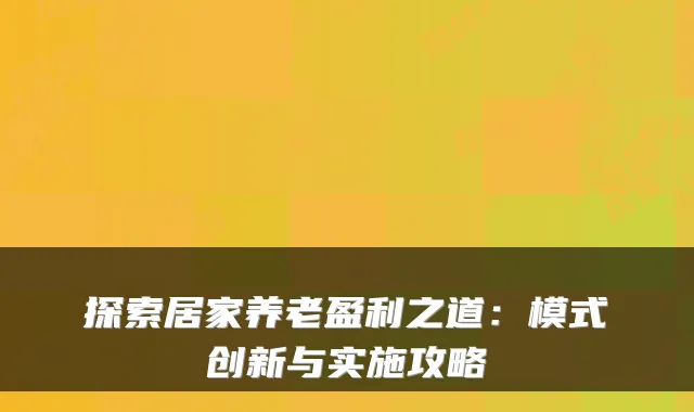 探索居家养老盈利之道：模式创新与实施攻略