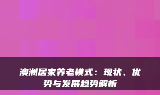 澳洲居家养老模式：现状、优势与发展趋势解析