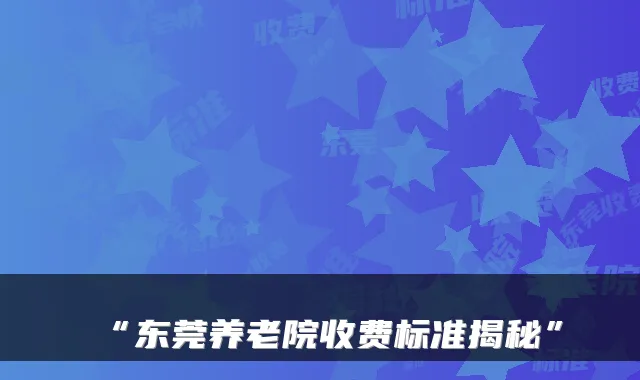 “东莞养老院收费标准揭秘”