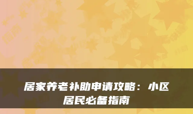 居家养老补助申请攻略:小区居民必备指南