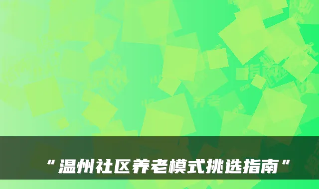 “温州社区养老模式挑选指南”
