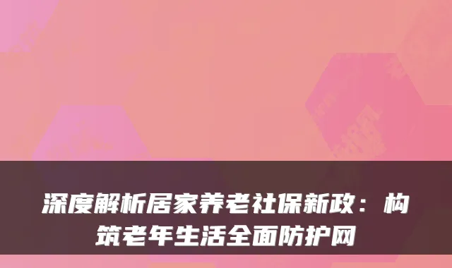 深度解析居家养老社保新政:构筑老年生活全面防护网