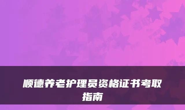 顺德养老护理员资格证书考取指南