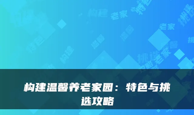构建温馨养老家园：特色与挑选攻略