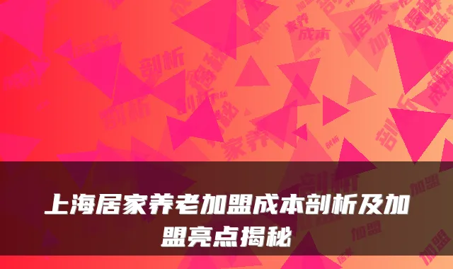 上海居家养老加盟成本剖析及加盟亮点揭秘