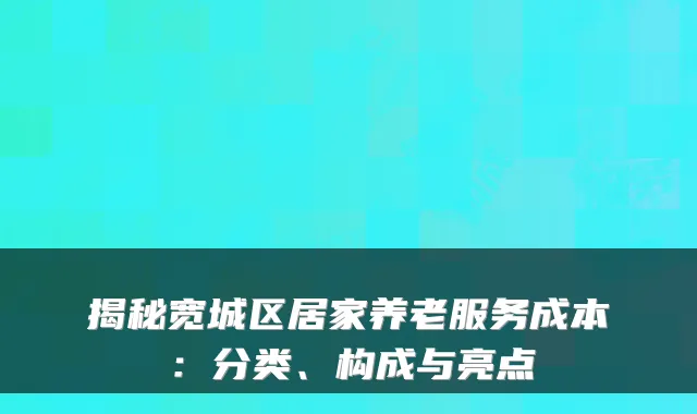 揭秘宽城区居家养老服务成本：分类、构成与亮点