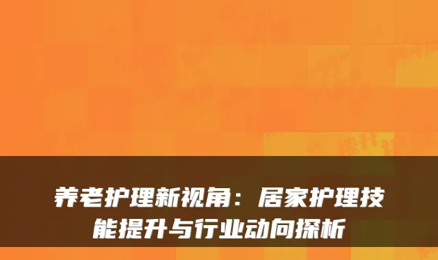养老护理新视角：居家护理技能提升与行业动向探析