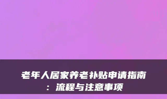 老年人居家养老补贴申请指南:流程与注意事项