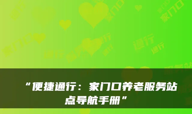 “便捷通行:家门口养老服务站点导航手册”