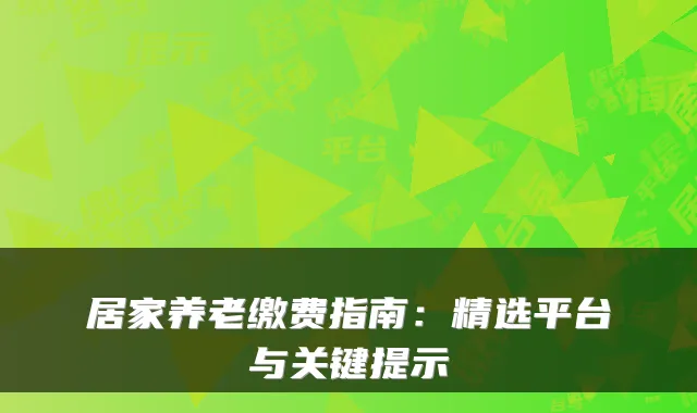 居家养老缴费指南：精选平台与关键提示