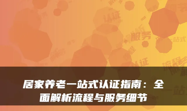居家养老一站式认证指南：全面解析流程与服务细节