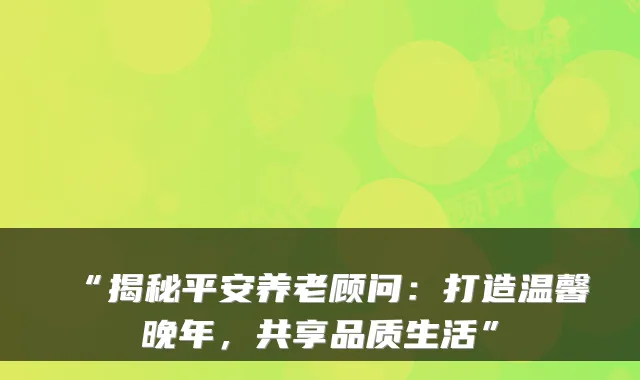 “揭秘平安养老顾问:打造温馨晚年,共享品质生活”