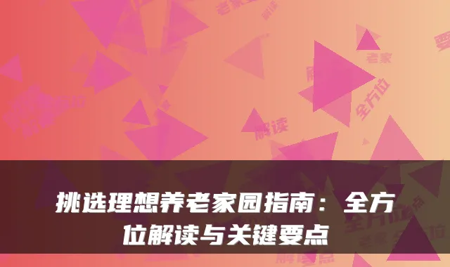 挑选理想养老家园指南:全方位解读与关键要点