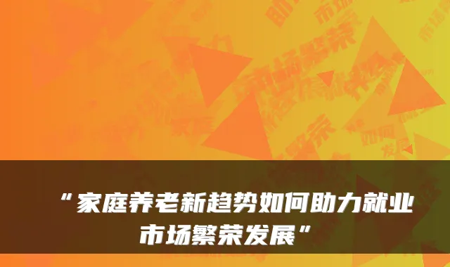 “家庭养老新趋势如何助力就业市场繁荣发展”