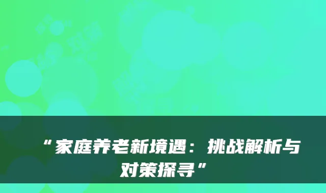 “家庭养老新境遇:挑战解析与对策探寻”