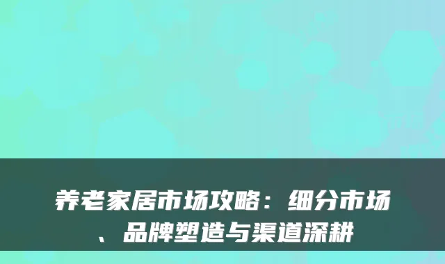 养老家居市场攻略:细分市场、品牌塑造与渠道深耕