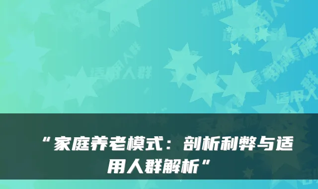 “家庭养老模式：剖析利弊与适用人群解析”