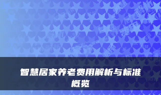 智慧居家养老费用解析与标准概览
