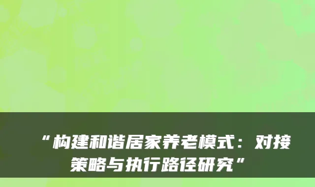 “构建和谐居家养老模式:对接策略与执行路径研究”