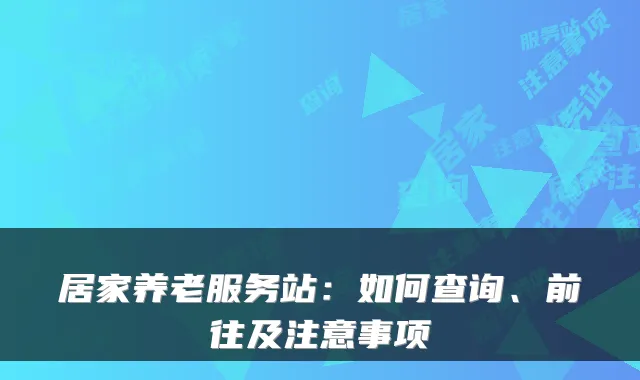 居家养老服务站:如何查询、前往及注意事项