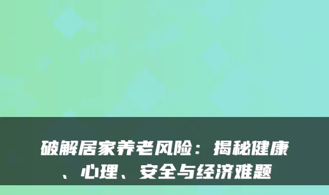 破解居家养老风险：揭秘健康、心理、安全与经济难题