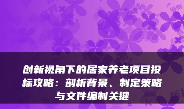 创新视角下的居家养老项目投标攻略:剖析背景、制定策略与文件编制关键