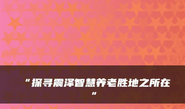 “探寻震泽智慧养老胜地之所在”