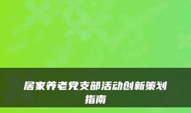 居家养老党支部活动创新策划指南