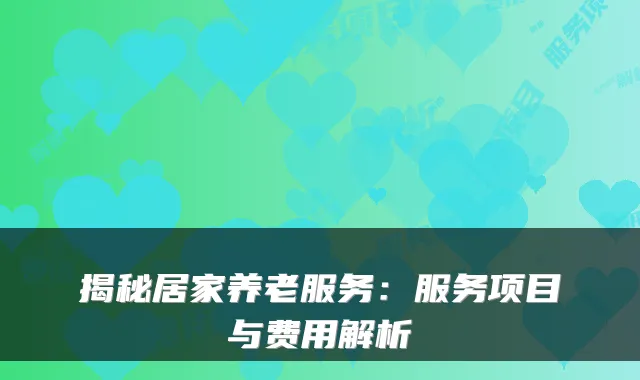揭秘居家养老服务：服务项目与费用解析