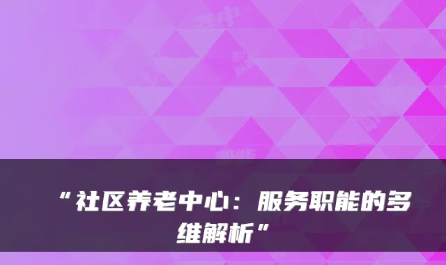 “社区养老中心：服务职能的多维解析”