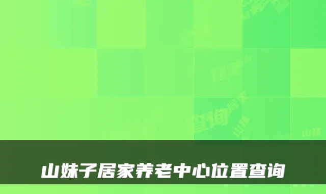 山妹子居家养老中心位置查询