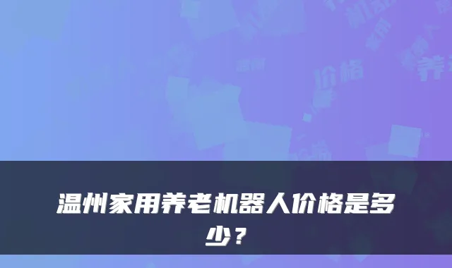 温州家用养老机器人价格是多少?