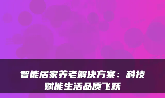 智能居家养老解决方案：科技赋能生活品质飞跃
