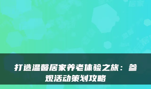 打造温馨居家养老体验之旅:参观活动策划攻略