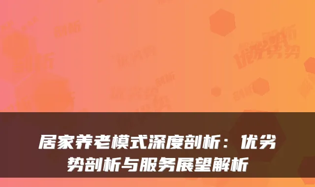 居家养老模式深度剖析:优劣势剖析与服务展望解析