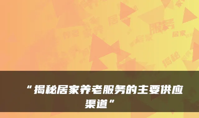 “揭秘居家养老服务的主要供应渠道”