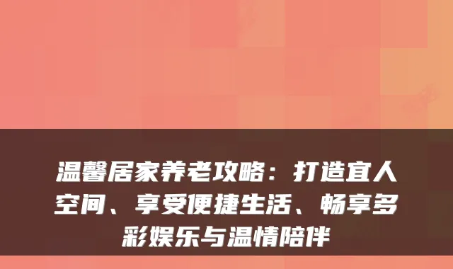 温馨居家养老攻略:打造宜人空间、享受便捷生活、畅享多彩娱乐与温情陪伴